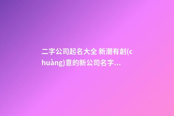 二字公司起名大全 新潮有創(chuàng)意的新公司名字,起名之家-第1張-公司起名-玄機(jī)派